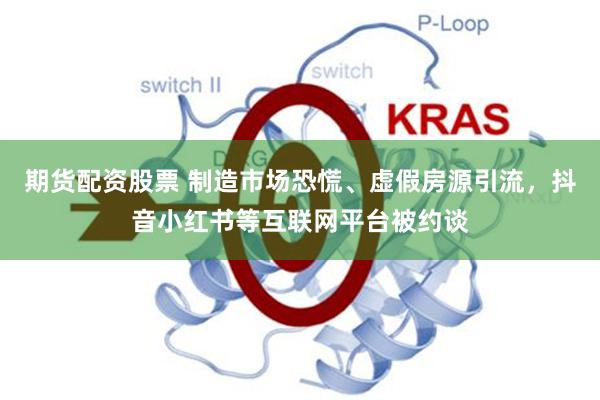 期货配资股票 制造市场恐慌、虚假房源引流，抖音小红书等互联网平台被约谈