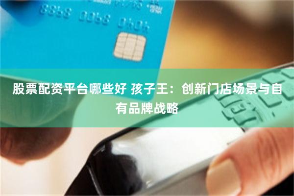 股票配资平台哪些好 孩子王：创新门店场景与自有品牌战略