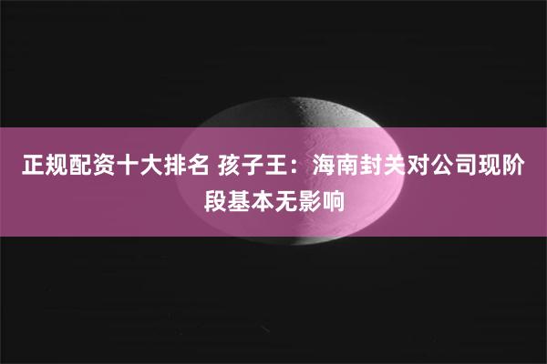正规配资十大排名 孩子王：海南封关对公司现阶段基本无影响