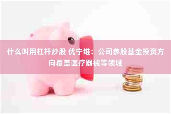 什么叫用杠杆炒股 优宁维：公司参股基金投资方向覆盖医疗器械等领域