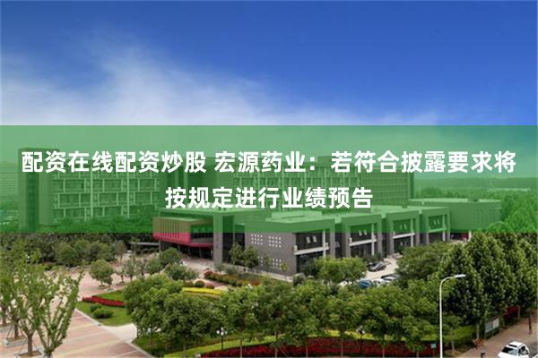 配资在线配资炒股 宏源药业:若符合披露要求将按规定进行业绩预告