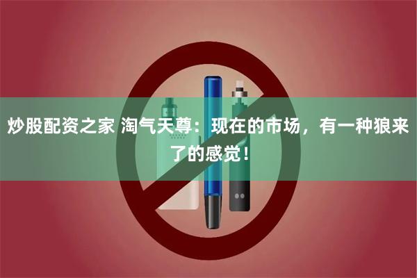 炒股配资之家 淘气天尊：现在的市场，有一种狼来了的感觉！
