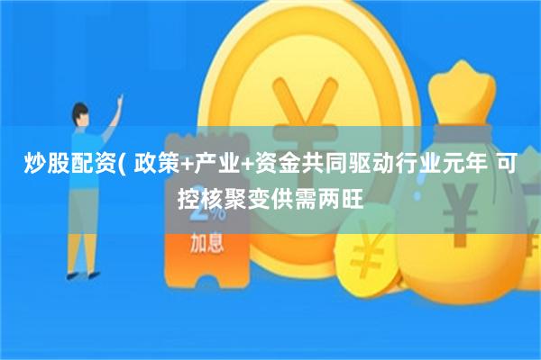 炒股配资( 政策+产业+资金共同驱动行业元年 可控核聚变供需两旺