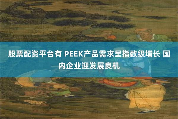 股票配资平台有 PEEK产品需求呈指数级增长 国内企业迎发展良机