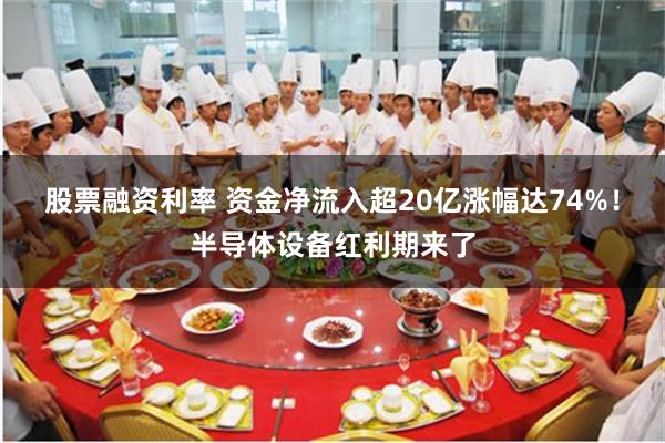 股票融资利率 资金净流入超20亿涨幅达74%！半导体设备红利期来了