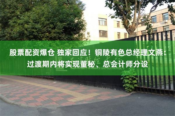 股票配资爆仓 独家回应！铜陵有色总经理文燕：过渡期内将实现董秘、总会计师分设