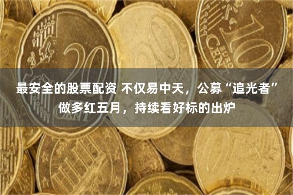 最安全的股票配资 不仅易中天，公募“追光者”做多红五月，持续看好标的出炉