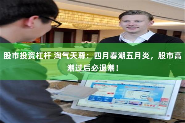 股市投资杠杆 淘气天尊:四月春潮五月炎,股市高潮过后必退潮!