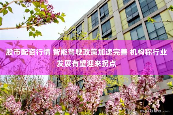 股市配资行情 智能驾驶政策加速完善 机构称行业发展有望迎来拐点