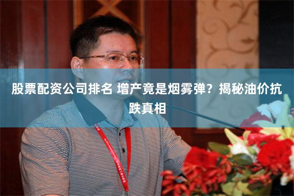 股票配资公司排名 增产竟是烟雾弹？揭秘油价抗跌真相