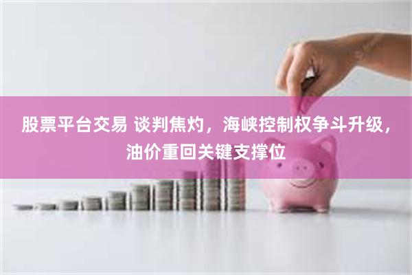 股票平台交易 谈判焦灼，海峡控制权争斗升级，油价重回关键支撑位