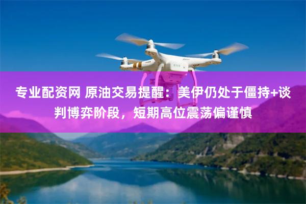 专业配资网 原油交易提醒：美伊仍处于僵持+谈判博弈阶段，短期高位震荡偏谨慎