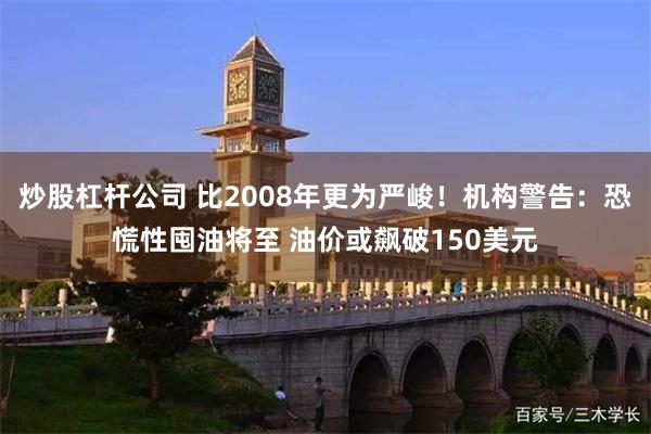 炒股杠杆公司 比2008年更为严峻!机构警告:恐慌性囤油将至 油价或飙破150美元
