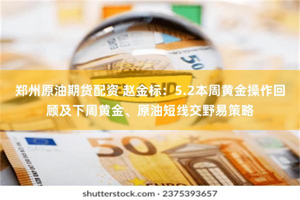 郑州原油期货配资 赵金标：5.2本周黄金操作回顾及下周黄金、原油短线交野易策略