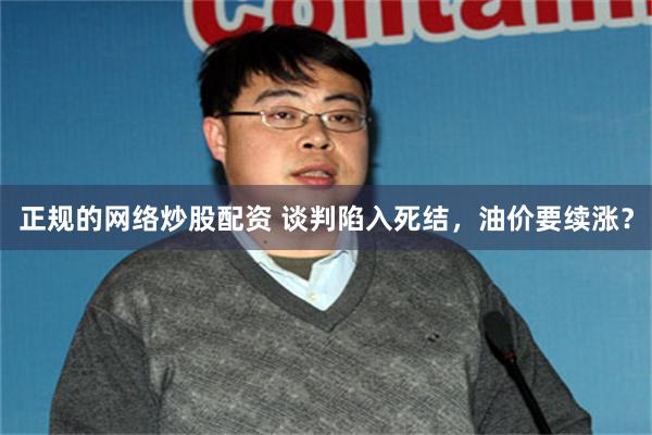正规的网络炒股配资 谈判陷入死结，油价要续涨？