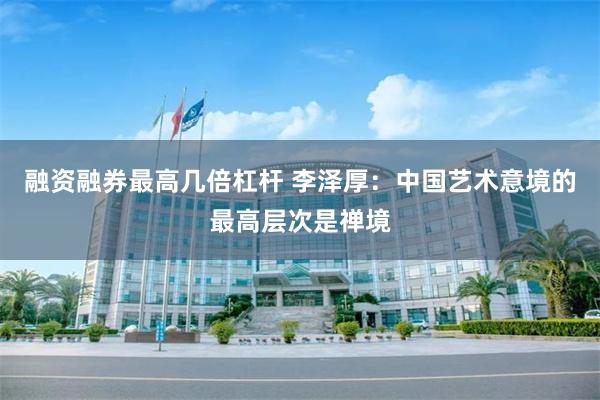 融资融券最高几倍杠杆 李泽厚：中国艺术意境的最高层次是禅境