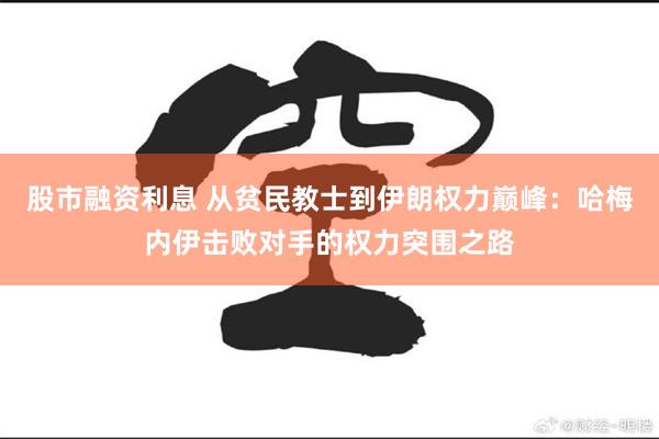 股市融资利息 从贫民教士到伊朗权力巅峰：哈梅内伊击败对手的权力突围之路
