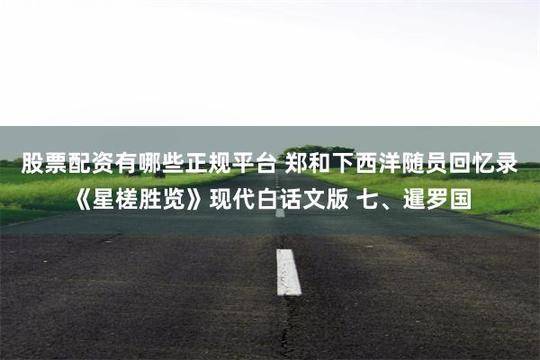 股票配资有哪些正规平台 郑和下西洋随员回忆录《星槎胜览》现代白话文版 七、暹罗国