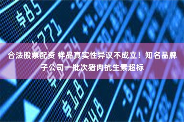 合法股票配资 样品真实性异议不成立！知名品牌子公司一批次猪肉抗生素超标