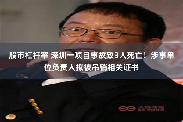 股市杠杆率 深圳一项目事故致3人死亡！涉事单位负责人拟被吊销相关证书