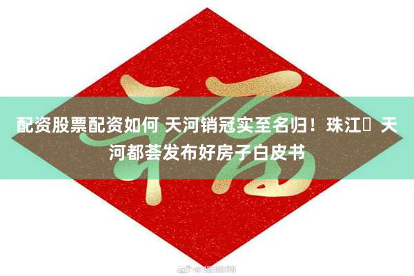 配资股票配资如何 天河销冠实至名归！珠江・天河都荟发布好房子白皮书