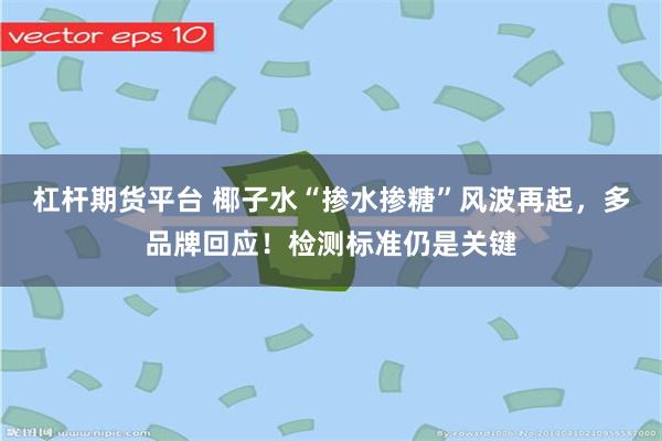 杠杆期货平台 椰子水“掺水掺糖”风波再起，多品牌回应！检测标准仍是关键