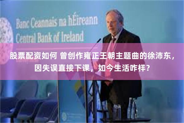 股票配资如何 曾创作雍正王朝主题曲的徐沛东，因失误直接下课，如今生活咋样？