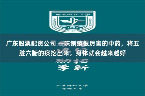 广东股票配资公司 一味刨痰很厉害的中药，将五脏六腑的痰挖出来，身体就会越来越好