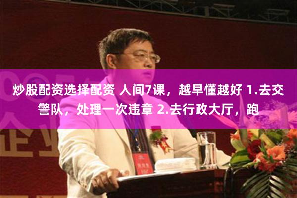 炒股配资选择配资 人间7课，越早懂越好 1.去交警队，处理一次违章 2.去行政大厅，跑