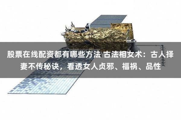 股票在线配资都有哪些方法 古法相女术:古人择妻不传秘诀,看透女人贞邪、福祸、品性