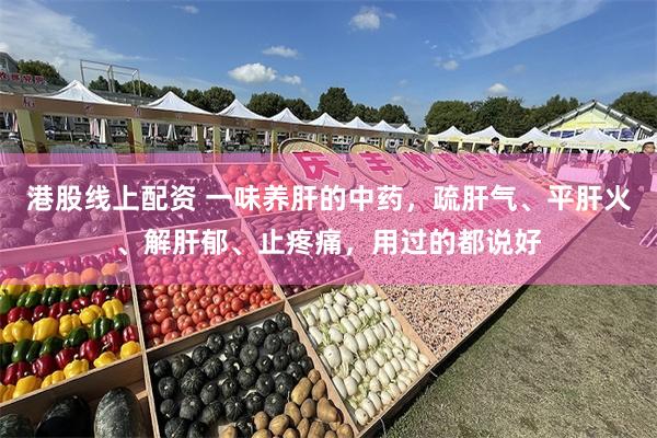 港股线上配资 一味养肝的中药，疏肝气、平肝火、解肝郁、止疼痛，用过的都说好