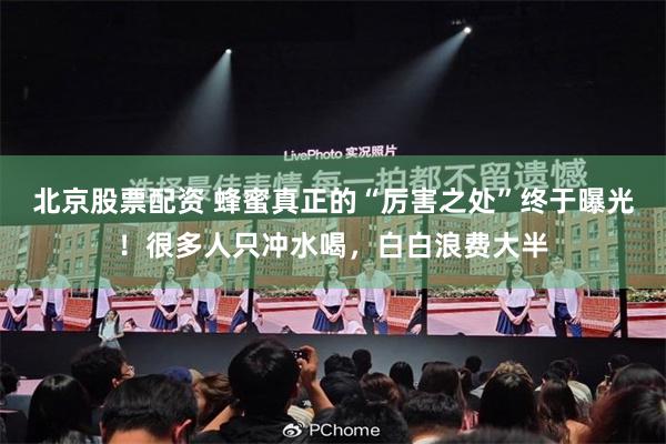 北京股票配资 蜂蜜真正的“厉害之处”终于曝光！很多人只冲水喝，白白浪费大半