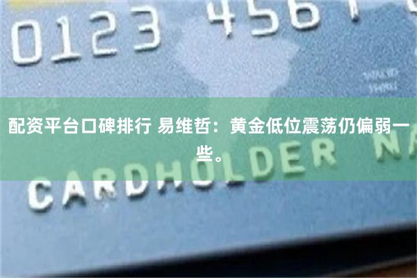 配资平台口碑排行 易维哲：黄金低位震荡仍偏弱一些。