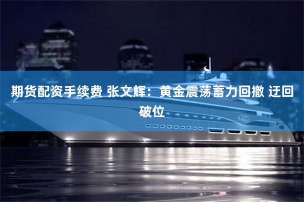 期货配资手续费 张文辉：黄金震荡蓄力回撤 迂回破位