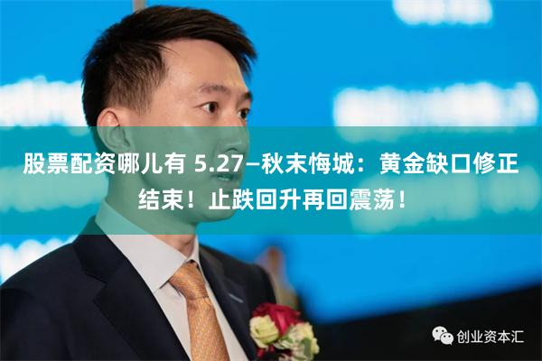 股票配资哪儿有 5.27—秋末悔城：黄金缺口修正结束！止跌回升再回震荡！