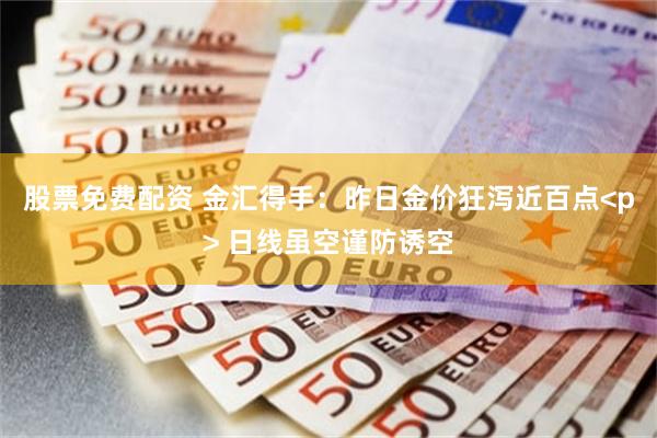 股票免费配资 金汇得手:昨日金价狂泻近百点<p> 日线虽空谨防诱空
