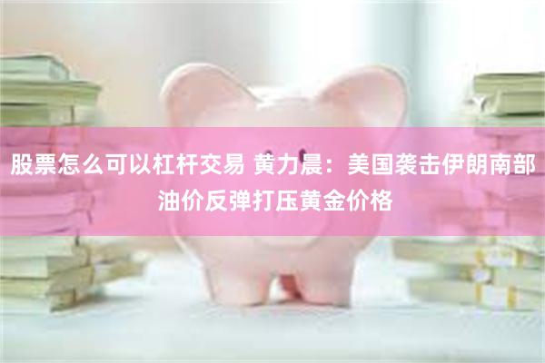 股票怎么可以杠杆交易 黄力晨：美国袭击伊朗南部 油价反弹打压黄金价格