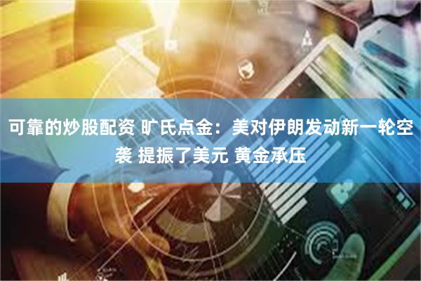 可靠的炒股配资 旷氏点金：美对伊朗发动新一轮空袭 提振了美元 黄金承压