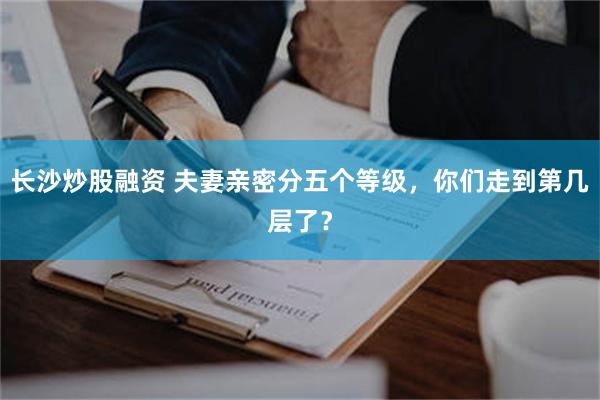 长沙炒股融资 夫妻亲密分五个等级，你们走到第几层了？