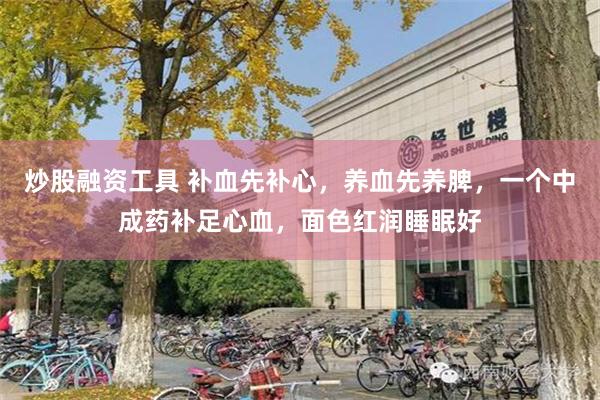 炒股融资工具 补血先补心,养血先养脾,一个中成药补足心血,面色红润睡眠好