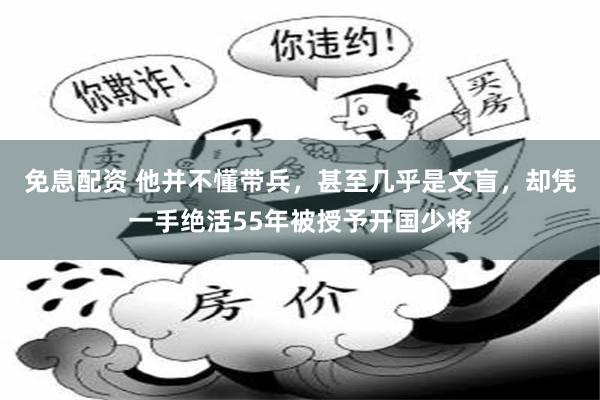 免息配资 他并不懂带兵，甚至几乎是文盲，却凭一手绝活55年被授予开国少将