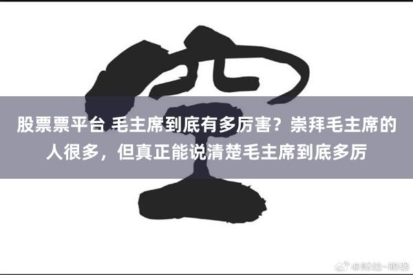 股票票平台 毛主席到底有多厉害？崇拜毛主席的人很多，但真正能说清楚毛主席到底多厉