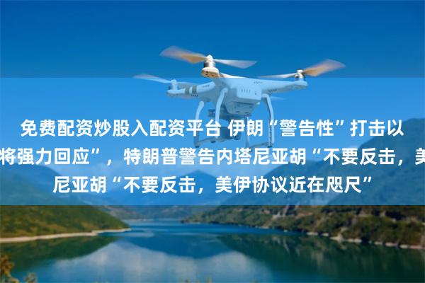 免费配资炒股入配资平台 伊朗“警告性”打击以色列，以色列称“将强力回应”，特朗普警告内塔尼亚胡“不要反击，美伊协议近在咫尺”