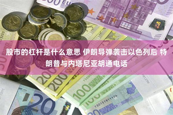 股市的杠杆是什么意思 伊朗导弹袭击以色列后 特朗普与内塔尼亚胡通电话