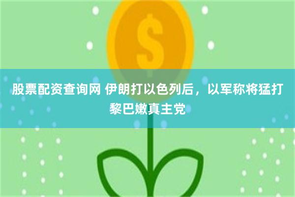 股票配资查询网 伊朗打以色列后，以军称将猛打黎巴嫩真主党
