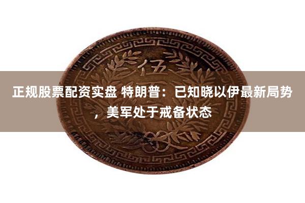 正规股票配资实盘 特朗普：已知晓以伊最新局势，美军处于戒备状态