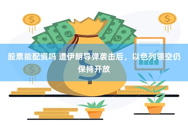 股票能配资吗 遭伊朗导弹袭击后，以色列领空仍保持开放