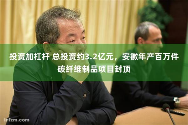 投资加杠杆 总投资约3.2亿元，安徽年产百万件碳纤维制品项目封顶