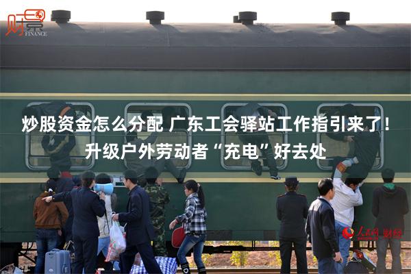 炒股资金怎么分配 广东工会驿站工作指引来了！升级户外劳动者“充电”好去处