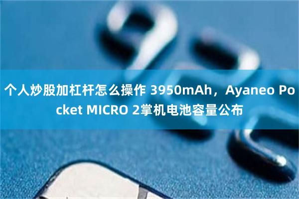个人炒股加杠杆怎么操作 3950mAh，Ayaneo Pocket MICRO 2掌机电池容量公布